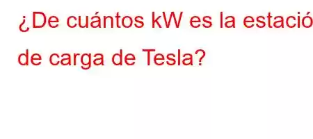 ¿De cuántos kW es la estación de carga de Tesla