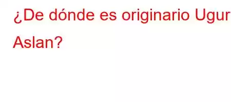 ¿De dónde es originario Ugur Aslan?