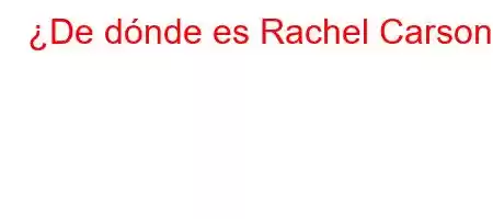 ¿De dónde es Rachel Carson?