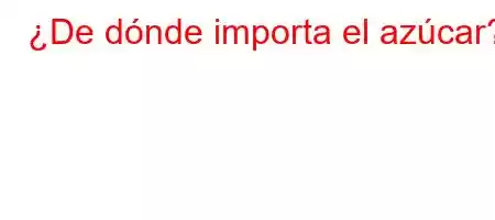 ¿De dónde importa el azúcar?