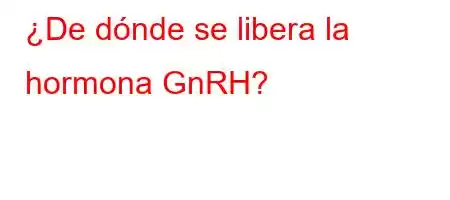 ¿De dónde se libera la hormona GnRH?