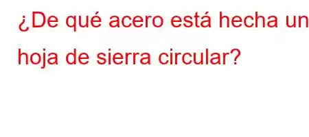 ¿De qué acero está hecha una hoja de sierra circular?