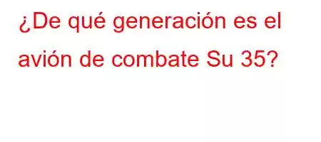 ¿De qué generación es el avión de combate Su 35?