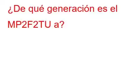 ¿De qué generación es el MP2F2TU a?