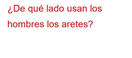 ¿De qué lado usan los hombres los aretes?