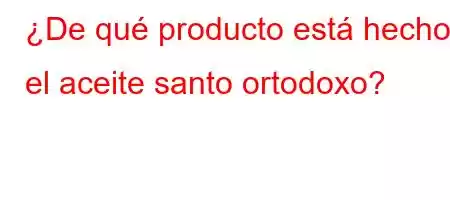 ¿De qué producto está hecho el aceite santo ortodoxo?