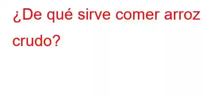 ¿De qué sirve comer arroz crudo?