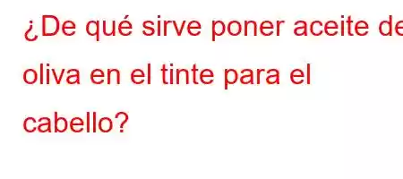 ¿De qué sirve poner aceite de oliva en el tinte para el cabello