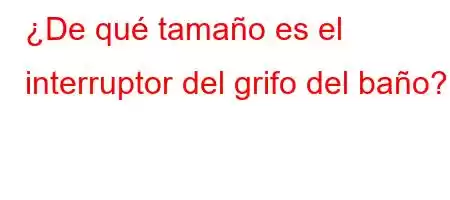 ¿De qué tamaño es el interruptor del grifo del baño?