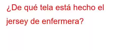 ¿De qué tela está hecho el jersey de enfermera?