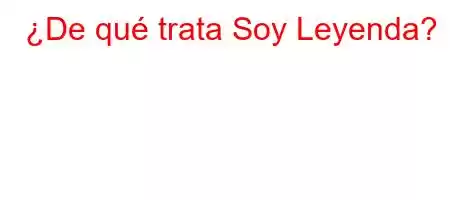 ¿De qué trata Soy Leyenda?