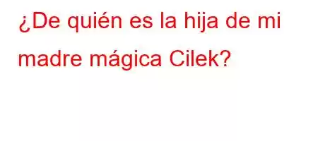 ¿De quién es la hija de mi madre mágica Cilek?