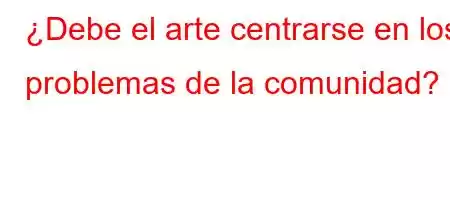 ¿Debe el arte centrarse en los problemas de la comunidad?