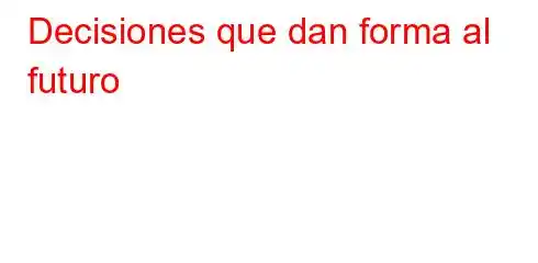 Decisiones que dan forma al futuro