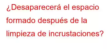 ¿Desaparecerá el espacio formado después de la limpieza de incrustaciones?