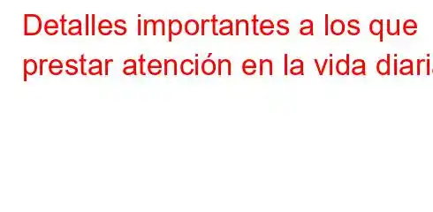 Detalles importantes a los que prestar atención en la vida diaria