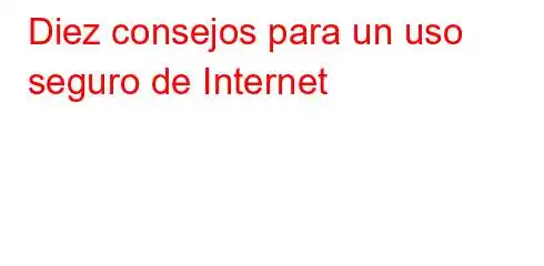 Diez consejos para un uso seguro de Internet