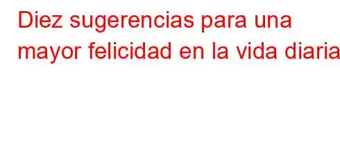 Diez sugerencias para una mayor felicidad en la vida diaria