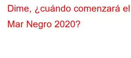 Dime, ¿cuándo comenzará el Mar Negro 2020