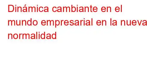 Dinámica cambiante en el mundo empresarial en la nueva normalidad