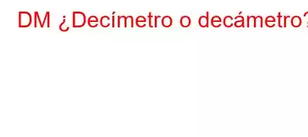 DM ¿Decímetro o decámetro?