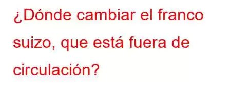 ¿Dónde cambiar el franco suizo, que está fuera de circulación