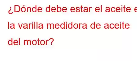 ¿Dónde debe estar el aceite en la varilla medidora de aceite del motor?