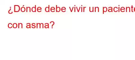 ¿Dónde debe vivir un paciente con asma?