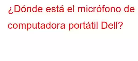 ¿Dónde está el micrófono de la computadora portátil Dell?