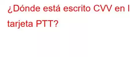 ¿Dónde está escrito CVV en la tarjeta PTT