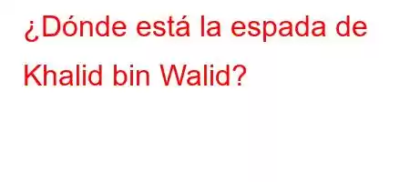 ¿Dónde está la espada de Khalid bin Walid