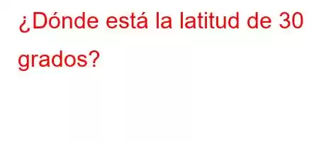 ¿Dónde está la latitud de 30 grados