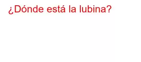 ¿Dónde está la lubina?