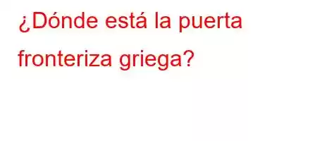 ¿Dónde está la puerta fronteriza griega?