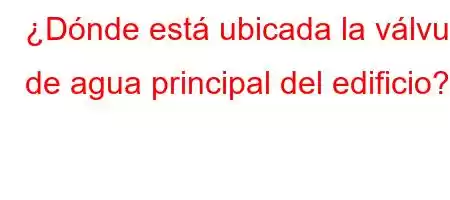 ¿Dónde está ubicada la válvula de agua principal del edificio