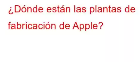 ¿Dónde están las plantas de fabricación de Apple?