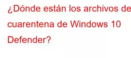 ¿Dónde están los archivos de cuarentena de Windows 10 Defender