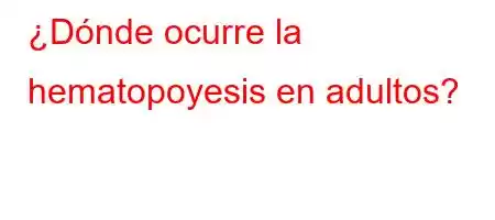 ¿Dónde ocurre la hematopoyesis en adultos?