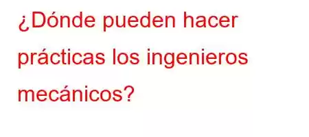 ¿Dónde pueden hacer prácticas los ingenieros mecánicos?