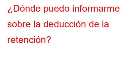 ¿Dónde puedo informarme sobre la deducción de la retención