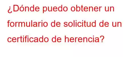 ¿Dónde puedo obtener un formulario de solicitud de un certificado de herencia?