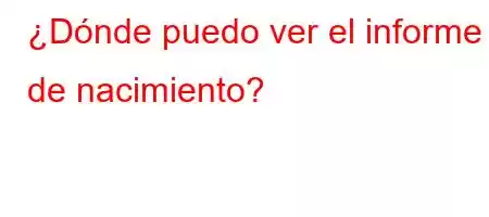 ¿Dónde puedo ver el informe de nacimiento?