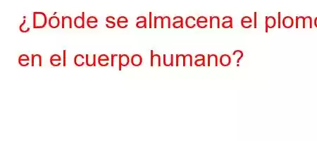 ¿Dónde se almacena el plomo en el cuerpo humano?