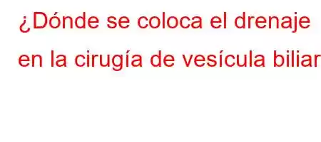 ¿Dónde se coloca el drenaje en la cirugía de vesícula biliar?