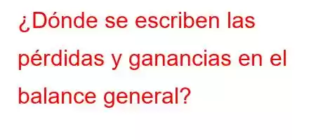 ¿Dónde se escriben las pérdidas y ganancias en el balance general