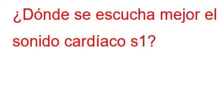 ¿Dónde se escucha mejor el sonido cardíaco s1?