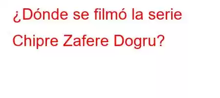 ¿Dónde se filmó la serie Chipre Zafere Dogru