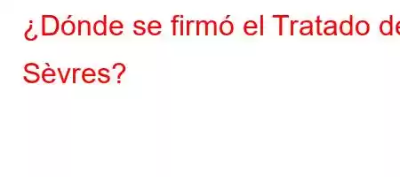 ¿Dónde se firmó el Tratado de Sèvres?