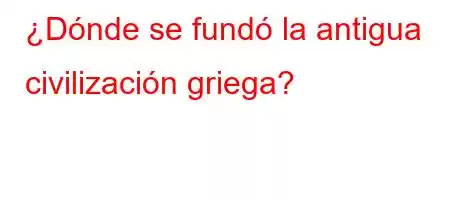 ¿Dónde se fundó la antigua civilización griega