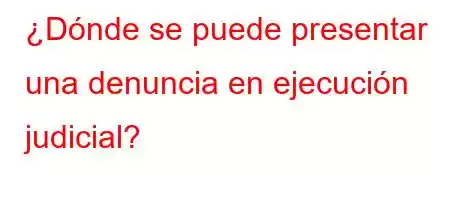 ¿Dónde se puede presentar una denuncia en ejecución judicial?